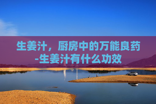 生姜汁，厨房中的万能良药-生姜汁有什么功效