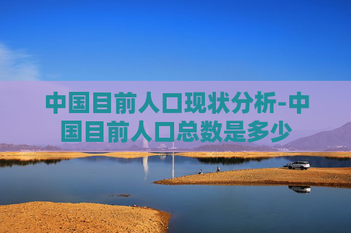 中国目前人口现状分析-中国目前人口总数是多少
