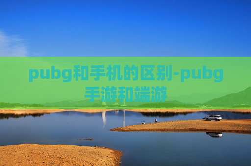 pubg和手机的区别-pubg手游和端游
