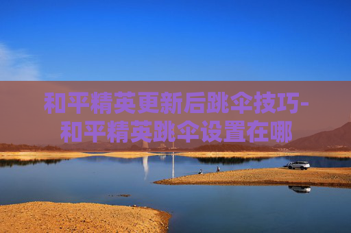 和平精英更新后跳伞技巧-和平精英跳伞设置在哪