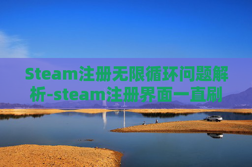 Steam注册无限循环问题解析-steam注册界面一直刷新解决方法