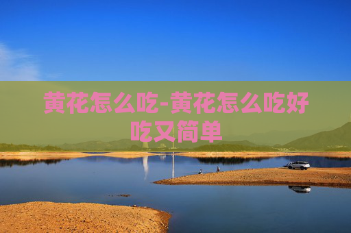 黄花怎么吃-黄花怎么吃好吃又简单