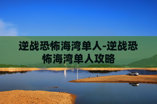 逆战恐怖海湾单人-逆战恐怖海湾单人攻略