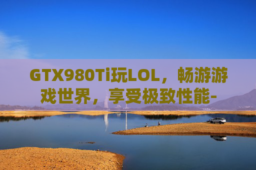 GTX980Ti玩LOL，畅游游戏世界，享受极致性能-