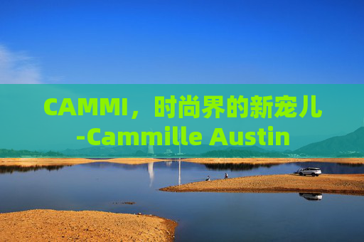 CAMMI，时尚界的新宠儿-Cammille Austin