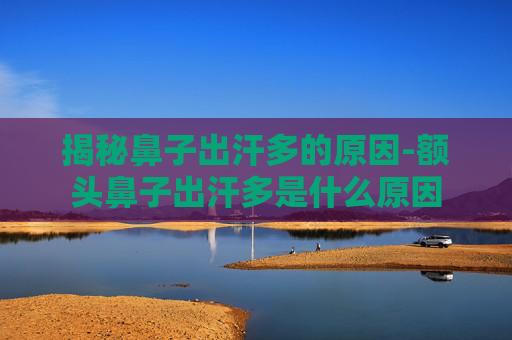 揭秘鼻子出汗多的原因-额头鼻子出汗多是什么原因