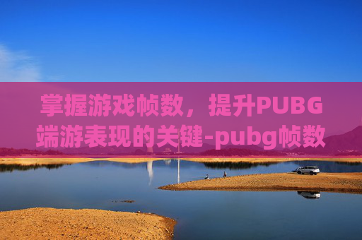 掌握游戏帧数，提升PUBG端游表现的关键-pubg帧数不稳定怎么办