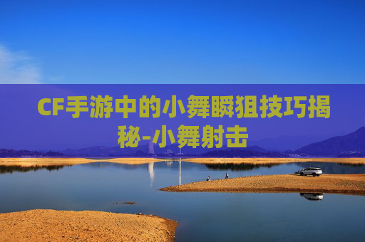 CF手游中的小舞瞬狙技巧揭秘-小舞射击