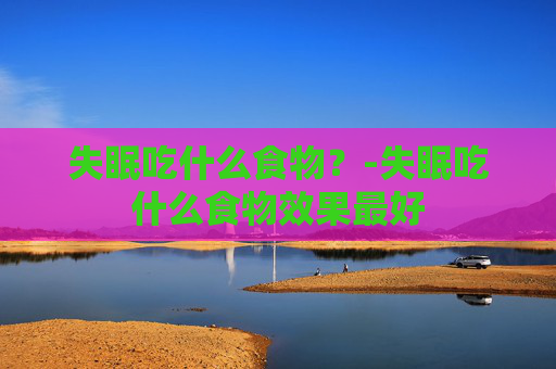 失眠吃什么食物？-失眠吃什么食物效果最好