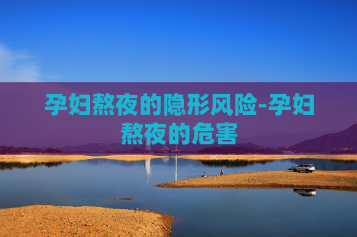 孕妇熬夜的隐形风险-孕妇熬夜的危害