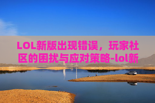 LOL新版出现错误，玩家社区的困扰与应对策略-lol新版出现错误怎么办