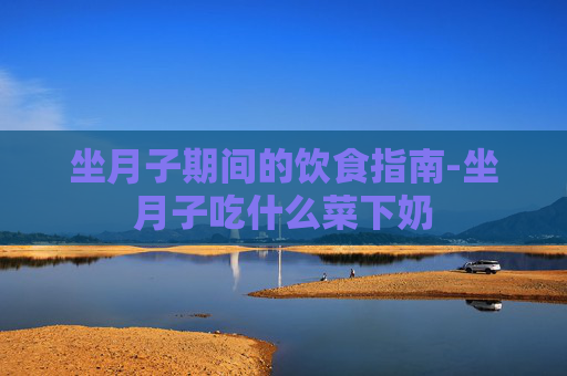 坐月子期间的饮食指南-坐月子吃什么菜下奶