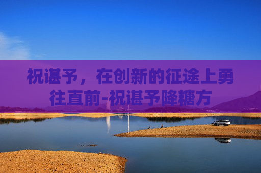 祝谌予，在创新的征途上勇往直前-祝谌予降糖方