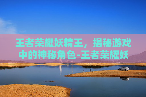 王者荣耀妖精王，揭秘游戏中的神秘角色-王者荣耀妖精王什么时候出的