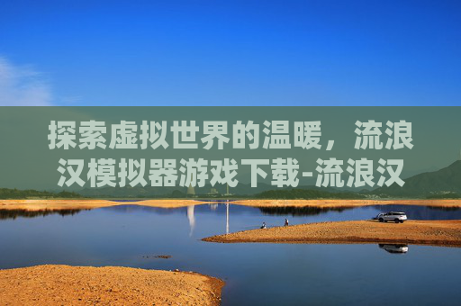探索虚拟世界的温暖，流浪汉模拟器游戏下载-流浪汉模拟器下载版