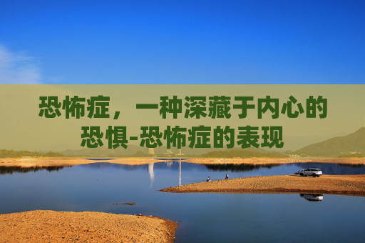 恐怖症，一种深藏于内心的恐惧-恐怖症的表现