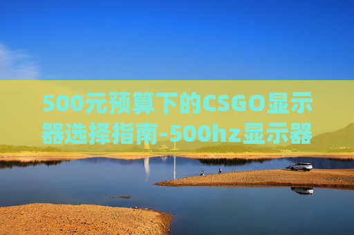 500元预算下的CSGO显示器选择指南-500hz显示器打csgo