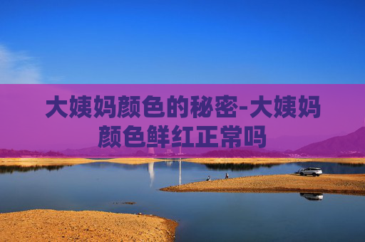大姨妈颜色的秘密-大姨妈颜色鲜红正常吗
