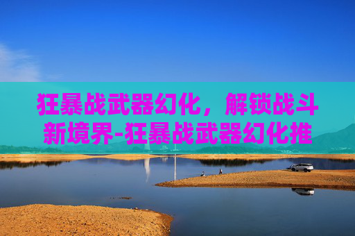 狂暴战武器幻化，解锁战斗新境界-狂暴战武器幻化推荐