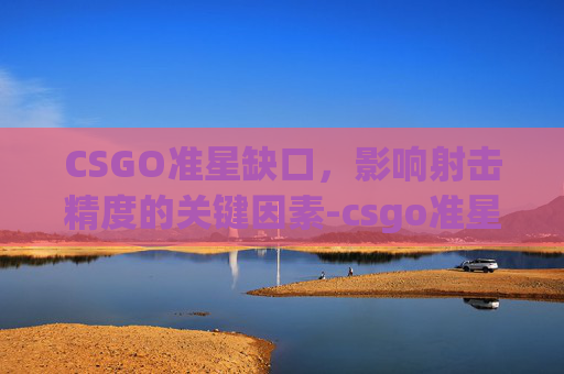 CSGO准星缺口，影响射击精度的关键因素-csgo准星不见了怎么办