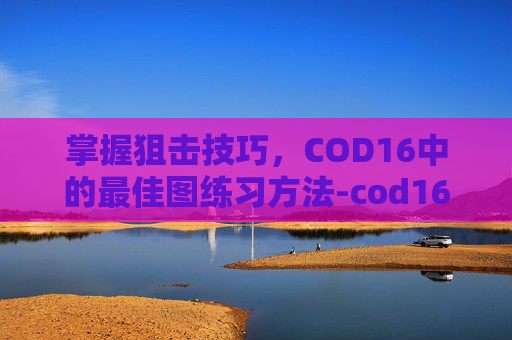 掌握狙击技巧，COD16中的最佳图练习方法-cod16最强狙击枪