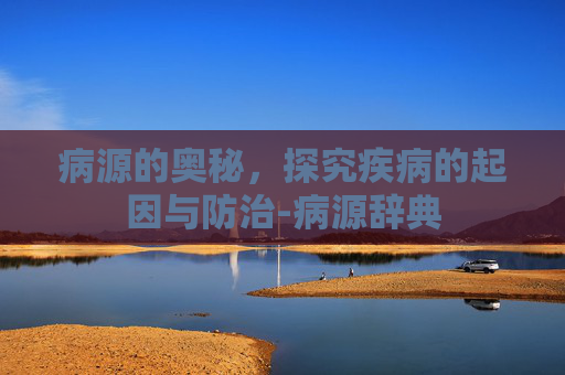 病源的奥秘，探究疾病的起因与防治-病源辞典