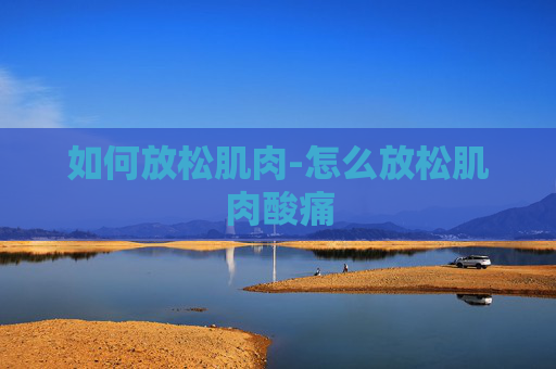 如何放松肌肉-怎么放松肌肉酸痛