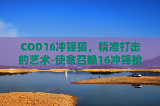 COD16冲锋狙，精准打击的艺术-使命召唤16冲锋枪