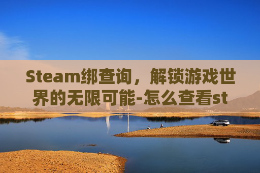Steam绑查询，解锁游戏世界的无限可能-怎么查看steam绑定了哪些平台