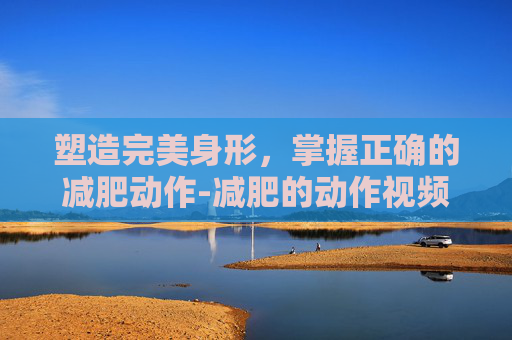 塑造完美身形，掌握正确的减肥动作-减肥的动作视频教程