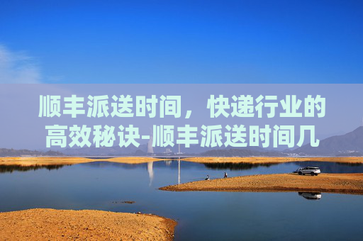 顺丰派送时间，快递行业的高效秘诀-顺丰派送时间几点到几点