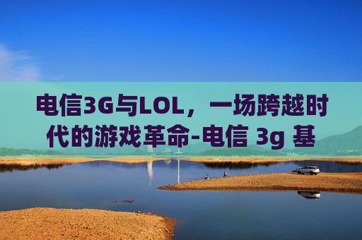 电信3G与LOL，一场跨越时代的游戏革命-电信 3g 基站