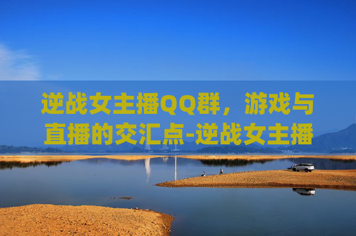 逆战女主播QQ群，游戏与直播的交汇点-逆战女主播qq群名字