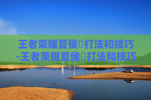 王者荣耀夏侯惇打法和技巧-王者荣耀夏侯惇打法和技巧教学