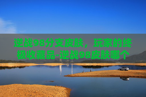 逆战98分支皮肤，玩家的终极收藏品-逆战98皮肤哪个图出