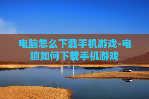电脑怎么下载手机游戏-电脑如何下载手机游戏