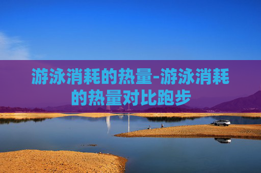 游泳消耗的热量-游泳消耗的热量对比跑步
