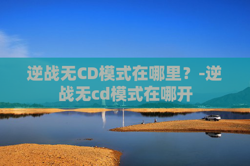 逆战无CD模式在哪里？-逆战无cd模式在哪开