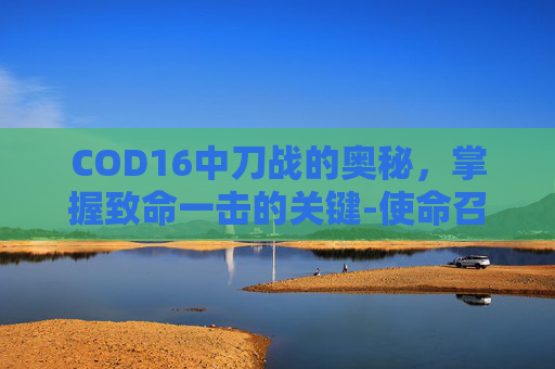 COD16中刀战的奥秘，掌握致命一击的关键-使命召唤16刀人按什么