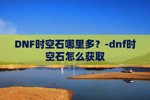 DNF时空石哪里多？-dnf时空石怎么获取