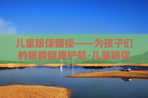 儿童眼保健操——为孩子们的眼睛健康护航-儿童眼保健操音乐