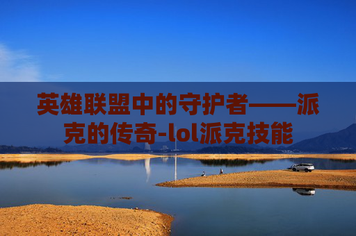 英雄联盟中的守护者——派克的传奇-lol派克技能