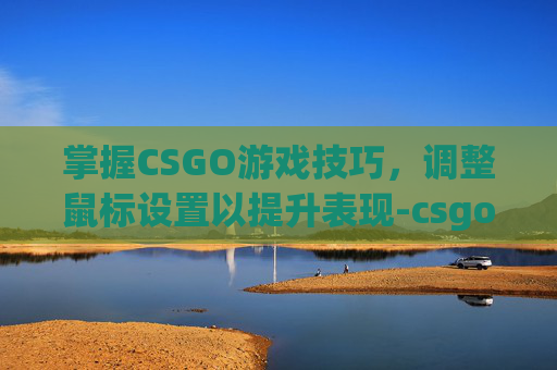 掌握CSGO游戏技巧，调整鼠标设置以提升表现-csgo调整鼠标灵敏度指令