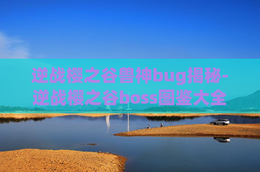 逆战樱之谷兽神bug揭秘-逆战樱之谷boss图鉴大全