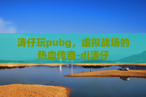 涛仔玩pubg，虚拟战场的热血传奇-dj涛仔