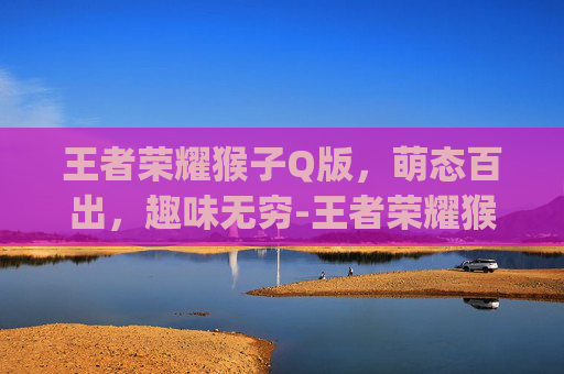 王者荣耀猴子Q版，萌态百出，趣味无穷-王者荣耀猴子q版头像大全