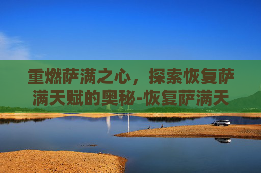 重燃萨满之心，探索恢复萨满天赋的奥秘-恢复萨满天赋怎么加
