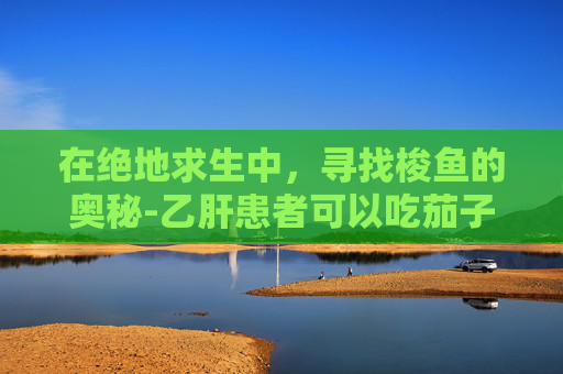 在绝地求生中，寻找梭鱼的奥秘-乙肝患者可以吃茄子吗
