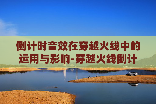 倒计时音效在穿越火线中的运用与影响-穿越火线倒计时