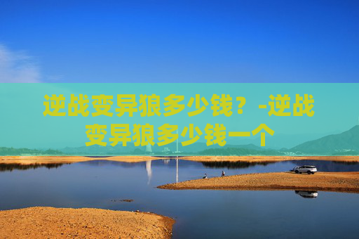 逆战变异狼多少钱？-逆战变异狼多少钱一个